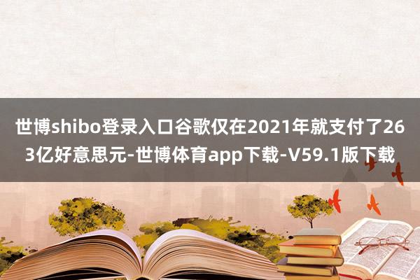 世博shibo登录入口谷歌仅在2021年就支付了263亿好意思元-世博体育app下载-V59.1版下载