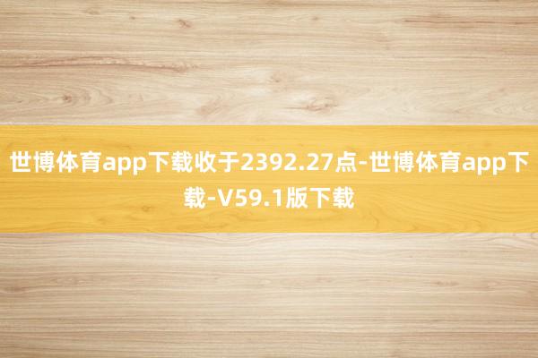 世博体育app下载收于2392.27点-世博体育app下载-V59.1版下载