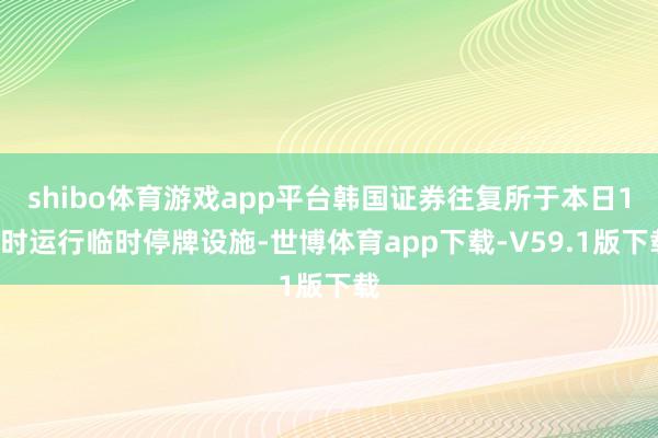 shibo体育游戏app平台韩国证券往复所于本日11时运行临时停牌设施-世博体育app下载-V59.1版下载