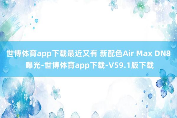 世博体育app下载最近又有 新配色Air Max DN8 曝光-世博体育app下载-V59.1版下载