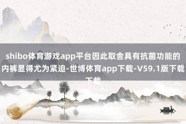 shibo体育游戏app平台因此取舍具有抗菌功能的内裤显得尤为紧迫-世博体育app下载-V59.1版下载