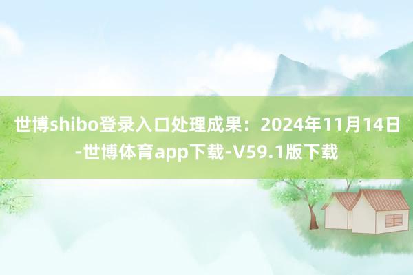 世博shibo登录入口处理成果：2024年11月14日-世博体育app下载-V59.1版下载