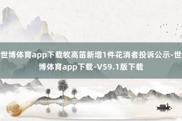 世博体育app下载牧高笛新增1件花消者投诉公示-世博体育app下载-V59.1版下载