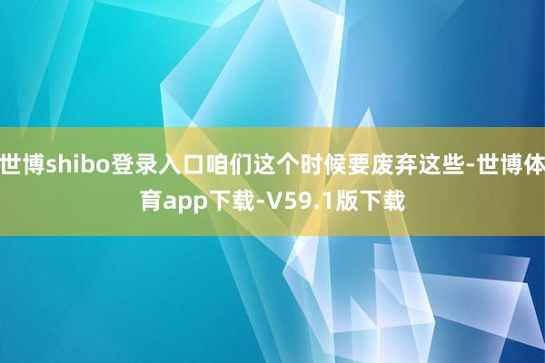 世博shibo登录入口咱们这个时候要废弃这些-世博体育app下载-V59.1版下载