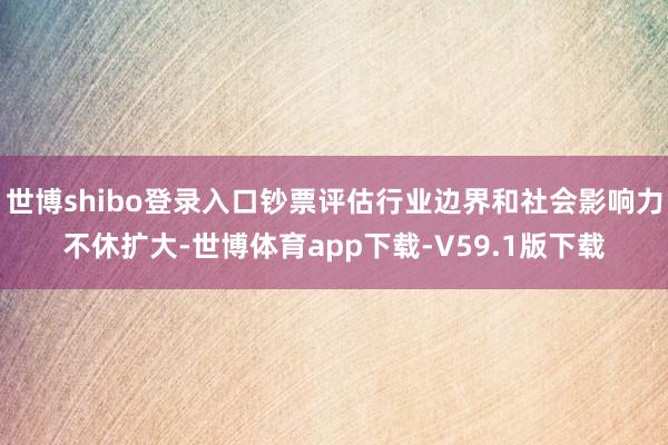 世博shibo登录入口钞票评估行业边界和社会影响力不休扩大-世博体育app下载-V59.1版下载