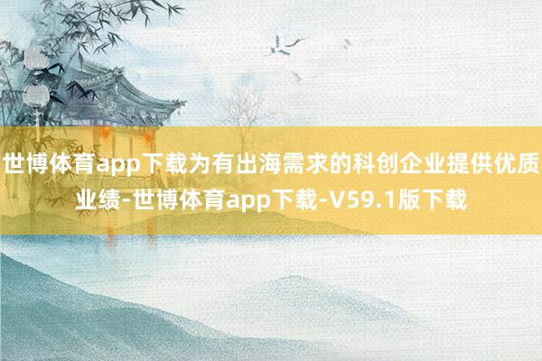 世博体育app下载为有出海需求的科创企业提供优质业绩-世博体育app下载-V59.1版下载