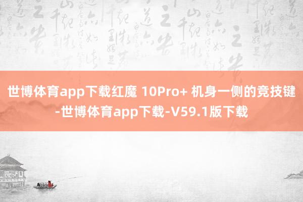 世博体育app下载红魔 10Pro+ 机身一侧的竞技键-世博体育app下载-V59.1版下载