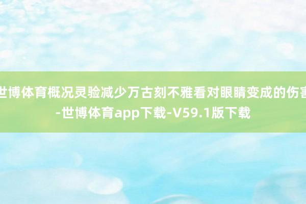 世博体育概况灵验减少万古刻不雅看对眼睛变成的伤害-世博体育app下载-V59.1版下载