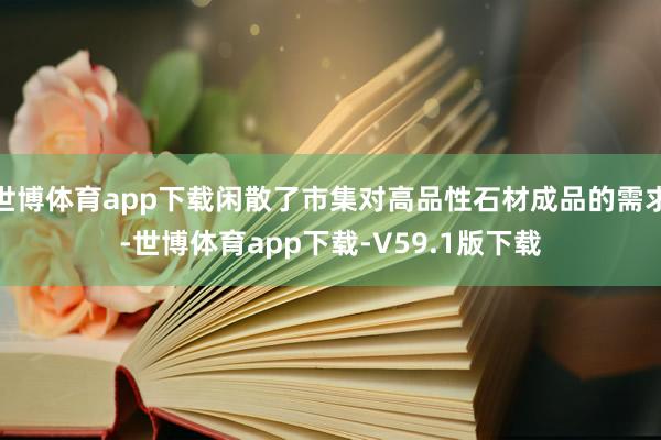 世博体育app下载闲散了市集对高品性石材成品的需求-世博体育app下载-V59.1版下载