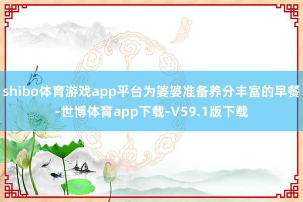 shibo体育游戏app平台为婆婆准备养分丰富的早餐-世博体育app下载-V59.1版下载