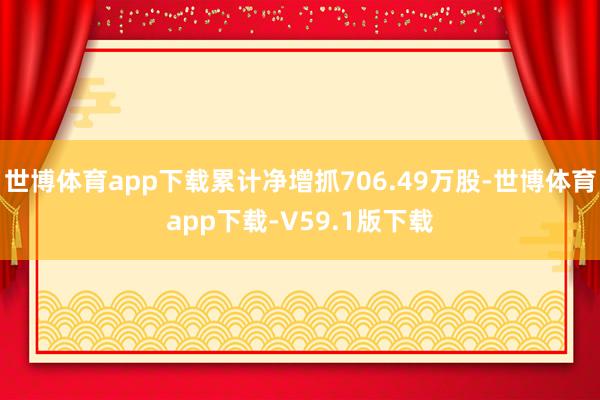 世博体育app下载累计净增抓706.49万股-世博体育app下载-V59.1版下载