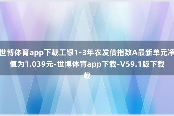 世博体育app下载工银1-3年农发债指数A最新单元净值为1.039元-世博体育app下载-V59.1版下载