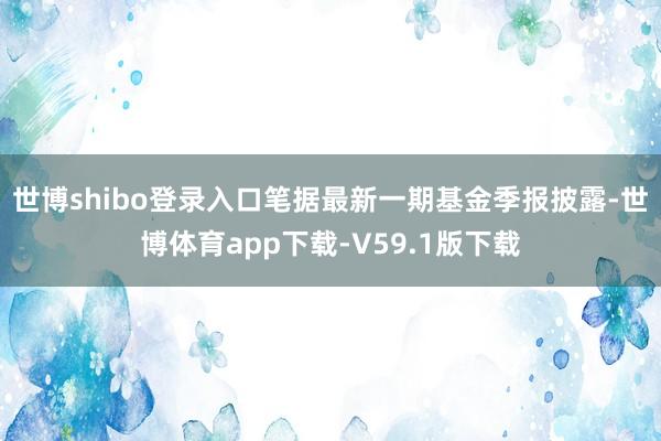 世博shibo登录入口笔据最新一期基金季报披露-世博体育app下载-V59.1版下载