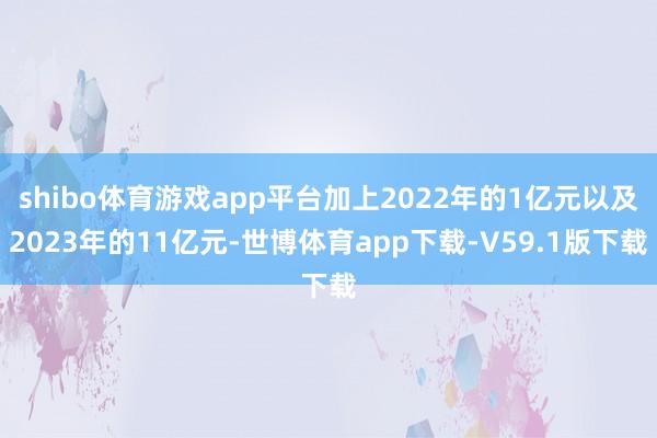 shibo体育游戏app平台加上2022年的1亿元以及2023年的11亿元-世博体育app下载-V59.1版下载