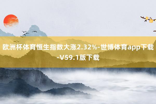 欧洲杯体育恒生指数大涨2.32%-世博体育app下载-V59.1版下载