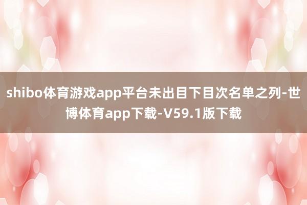 shibo体育游戏app平台未出目下目次名单之列-世博体育app下载-V59.1版下载