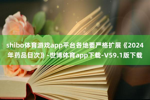 shibo体育游戏app平台各地要严格扩展《2024年药品目次》-世博体育app下载-V59.1版下载