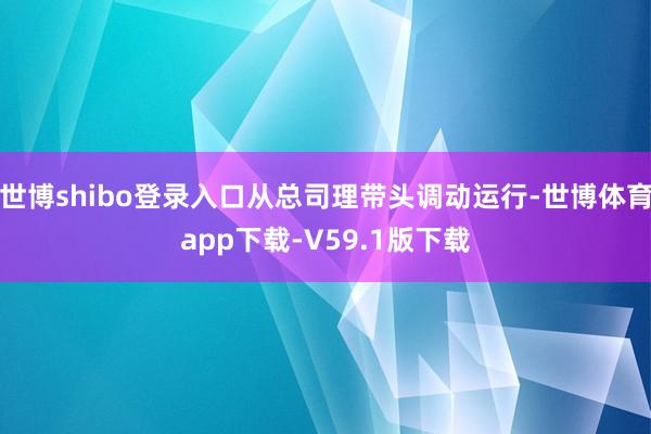 世博shibo登录入口从总司理带头调动运行-世博体育app下载-V59.1版下载