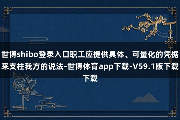 世博shibo登录入口职工应提供具体、可量化的凭据来支柱我方的说法-世博体育app下载-V59.1版下载