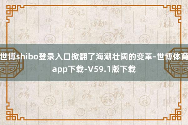 世博shibo登录入口掀翻了海潮壮阔的变革-世博体育app下载-V59.1版下载