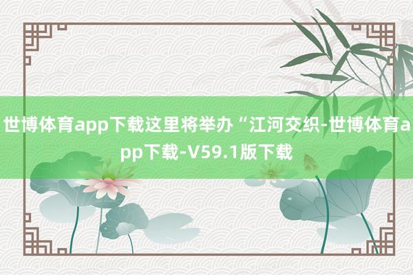 世博体育app下载这里将举办“江河交织-世博体育app下载-V59.1版下载