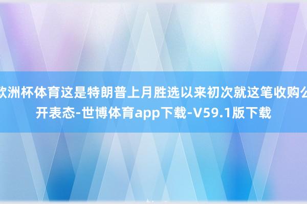 欧洲杯体育这是特朗普上月胜选以来初次就这笔收购公开表态-世博体育app下载-V59.1版下载