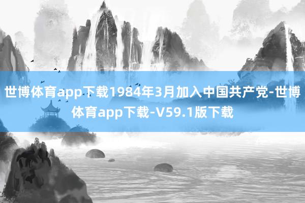 世博体育app下载1984年3月加入中国共产党-世博体育app下载-V59.1版下载