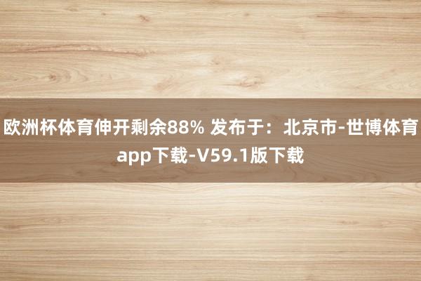 欧洲杯体育伸开剩余88% 发布于：北京市-世博体育app下载-V59.1版下载