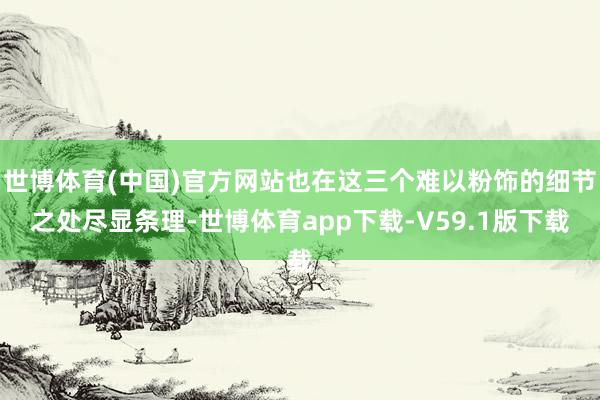 世博体育(中国)官方网站也在这三个难以粉饰的细节之处尽显条理-世博体育app下载-V59.1版下载