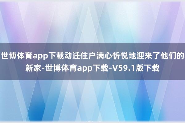 世博体育app下载动迁住户满心忻悦地迎来了他们的新家-世博体育app下载-V59.1版下载