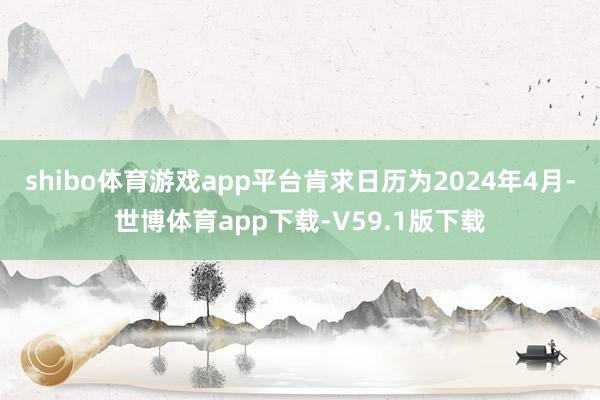 shibo体育游戏app平台肯求日历为2024年4月-世博体育app下载-V59.1版下载