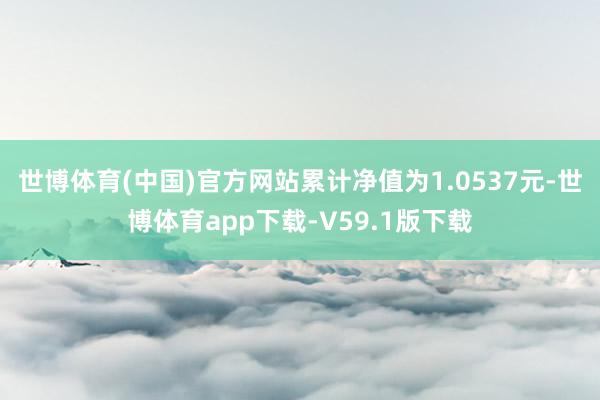 世博体育(中国)官方网站累计净值为1.0537元-世博体育app下载-V59.1版下载