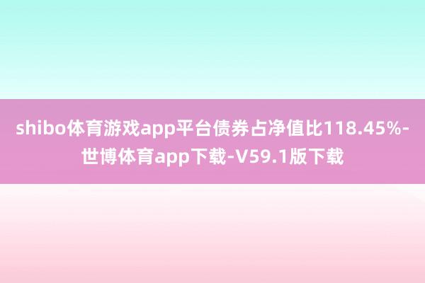 shibo体育游戏app平台债券占净值比118.45%-世博体育app下载-V59.1版下载