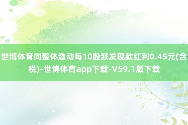 世博体育向整体激动每10股派发现款红利0.45元(含税)-世博体育app下载-V59.1版下载