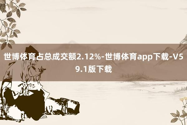 世博体育占总成交额2.12%-世博体育app下载-V59.1版下载