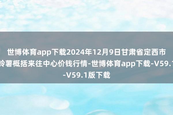 世博体育app下载2024年12月9日甘肃省定西市镇静马铃薯概括来往中心价钱行情-世博体育app下载-V59.1版下载