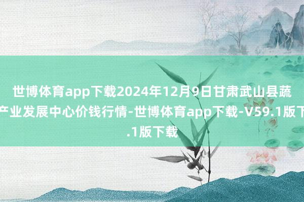 世博体育app下载2024年12月9日甘肃武山县蔬菜产业发展中心价钱行情-世博体育app下载-V59.1版下载