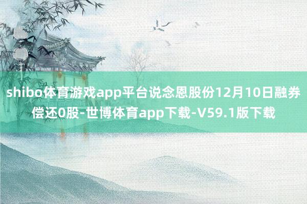 shibo体育游戏app平台说念恩股份12月10日融券偿还0股-世博体育app下载-V59.1版下载