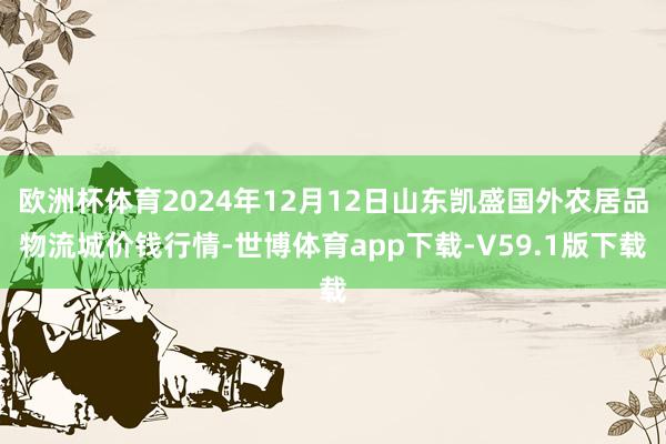 欧洲杯体育2024年12月12日山东凯盛国外农居品物流城价钱行情-世博体育app下载-V59.1版下载