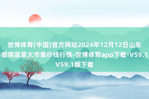 世博体育(中国)官方网站2024年12月12日山东临邑县临南蔬菜大市集价钱行情-世博体育app下载-V59.1版下载