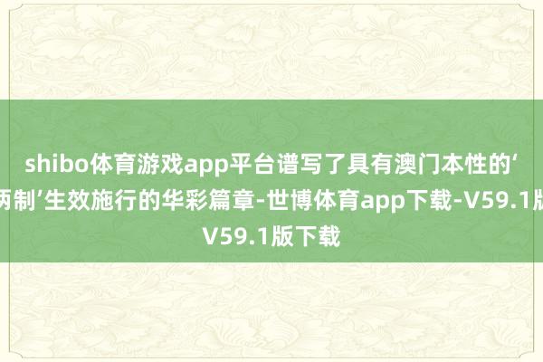 shibo体育游戏app平台谱写了具有澳门本性的‘一国两制’生效施行的华彩篇章-世博体育app下载-V59.1版下载