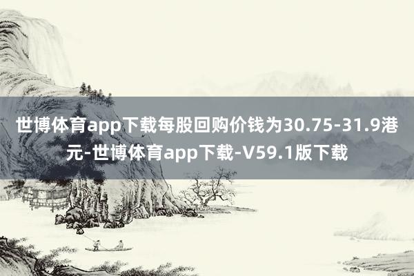 世博体育app下载每股回购价钱为30.75-31.9港元-世博体育app下载-V59.1版下载