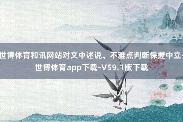 世博体育和讯网站对文中述说、不雅点判断保握中立-世博体育app下载-V59.1版下载