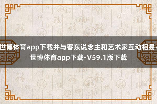 世博体育app下载并与客东说念主和艺术家互动相易-世博体育app下载-V59.1版下载