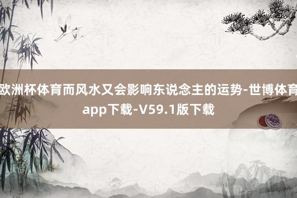 欧洲杯体育而风水又会影响东说念主的运势-世博体育app下载-V59.1版下载