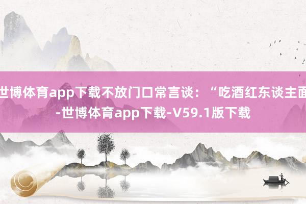 世博体育app下载不放门口常言谈：“吃酒红东谈主面-世博体育app下载-V59.1版下载