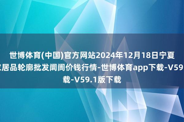 世博体育(中国)官方网站2024年12月18日宁夏四季鲜农居品轮廓批发阛阓价钱行情-世博体育app下载-V59.1版下载