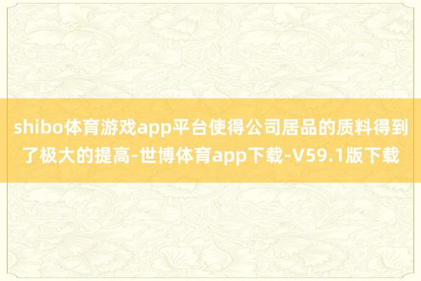 shibo体育游戏app平台使得公司居品的质料得到了极大的提高-世博体育app下载-V59.1版下载