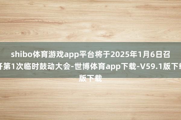 shibo体育游戏app平台将于2025年1月6日召开第1次临时鼓动大会-世博体育app下载-V59.1版下载