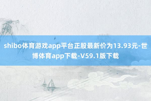 shibo体育游戏app平台正股最新价为13.93元-世博体育app下载-V59.1版下载